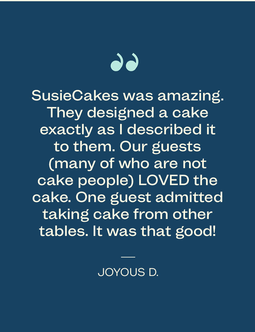 SusieCakes was amazing. They designed a cake exactly. as I described it to them. Our guests (many of who are not cake people) LOVED the cake. One guest admitted taking cake from other tables. It was that good! - Joyous D.
